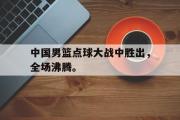 GOGO体育官方网址-中国男篮点球大战中胜出，全场沸腾。