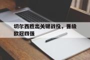 GOGO体育娱乐网页版-切尔西胜出关键战役，晋级欧冠四强