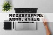 GOGO体育在线注册-阿尔巴尼亚被比利时淘汰：失误频频，被淘汰出局