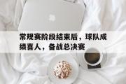 GOGO体育官方网址-常规赛阶段结束后，球队成绩喜人，备战总决赛