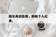 GOGO体育在线注册-国足再创佳绩，刷新个人纪录。