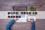 GOGO体育娱乐网页版-梦幻开局！阿贾克斯-大胜两连胜晋级