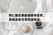 GOGO体育娱乐网页版-拜仁慕尼黑新援赛季首秀，表现出色引发球迷热议