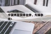 GOGO体育官方网址-中国男篮获得金牌，为国争光！