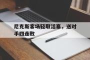GOGO体育娱乐网页版-尼克斯客场轻取活塞，送对手四连败