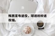 GOGO体育官方网址-梅西宣布退役，球迷纷纷送祝福。