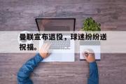 GOGO体育娱乐网页版-曼联宣布退役，球迷纷纷送祝福。