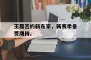 GOGO体育在线注册-王磊签约新东家，新赛季备受期待。