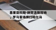 GOGO体育官方网址-基里亚科斯-扬努洛斯双响，罗马客场横扫帕尔马