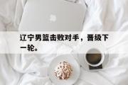 GOGO体育官方网址-辽宁男篮击败对手，晋级下一轮。