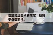 GOGO体育官方网址-巴黎奥运签约新东家，新赛季备受期待。