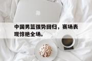 GOGO体育在线注册-中国男篮强势回归，赛场表现惊艳全场。