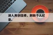 GOGO体育官方网址-湖人再创佳绩，刷新个人纪录。