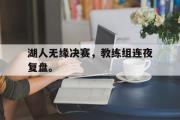 GOGO体育在线注册-湖人无缘决赛，教练组连夜复盘。