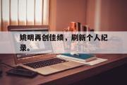 GOGO体育在线注册-姚明再创佳绩，刷新个人纪录。