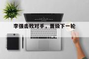 GOGO体育官方网址-李强击败对手，晋级下一轮。