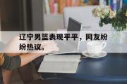 GOGO体育在线注册-辽宁男篮表现平平，网友纷纷热议。