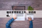 GOGO体育在线注册-国足世界排名上升，状态回暖。