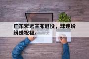 GOGO体育在线注册-广东宏远宣布退役，球迷纷纷送祝福。