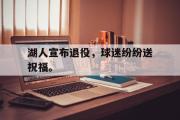 GOGO体育在线注册-湖人宣布退役，球迷纷纷送祝福。