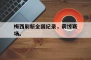 GOGO体育官方网址-梅西刷新全国纪录，震惊赛场。