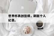 GOGO体育娱乐网页版-世界杯再创佳绩，刷新个人纪录。