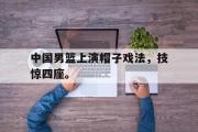 GOGO体育官方网址-中国男篮上演帽子戏法，技惊四座。
