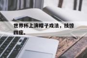 GOGO体育娱乐网页版-世界杯上演帽子戏法，技惊四座。