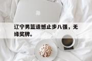 GOGO体育官方网址-辽宁男篮遗憾止步八强，无缘奖牌。