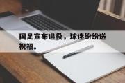 GOGO体育官方网址-国足宣布退役，球迷纷纷送祝福。