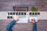 GOGO体育官方网址-丁俊晖状态低迷，遭遇连败困局。