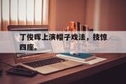 GOGO体育官方网址-丁俊晖上演帽子戏法，技惊四座。