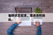 GOGO体育在线注册-曼联状态低迷，遭遇连败困局。