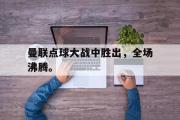 GOGO体育官方网址-曼联点球大战中胜出，全场沸腾。