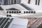 GOGO体育在线注册-李强遭遇失利，主教练表示遗憾。