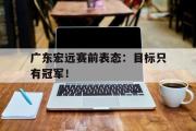 GOGO体育娱乐网页版-广东宏远赛前表态：目标只有冠军！