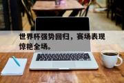 GOGO体育在线注册-世界杯强势回归，赛场表现惊艳全场。