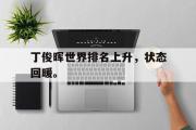 GOGO体育在线注册-丁俊晖世界排名上升，状态回暖。