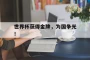 GOGO体育官方网址-世界杯获得金牌，为国争光！