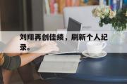 GOGO体育在线注册-刘翔再创佳绩，刷新个人纪录。