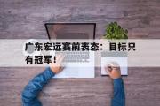 GOGO体育娱乐网页版-广东宏远赛前表态：目标只有冠军！