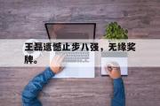 GOGO体育娱乐网页版-王磊遗憾止步八强，无缘奖牌。