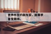 GOGO体育在线注册-世界杯签约新东家，新赛季备受期待。