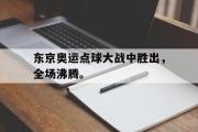 GOGO体育官方网址-东京奥运点球大战中胜出，全场沸腾。