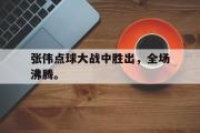GOGO体育娱乐网页版-张伟点球大战中胜出，全场沸腾。