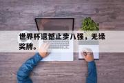 GOGO体育官方网址-世界杯遗憾止步八强，无缘奖牌。