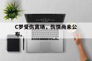 GOGO体育在线注册-C罗受伤离场，伤情尚未公布。