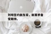 GOGO体育官方网址-刘翔签约新东家，新赛季备受期待。