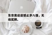 GOGO体育娱乐网页版-东京奥运遗憾止步八强，无缘奖牌。