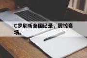 GOGO体育官方网址-C罗刷新全国纪录，震惊赛场。